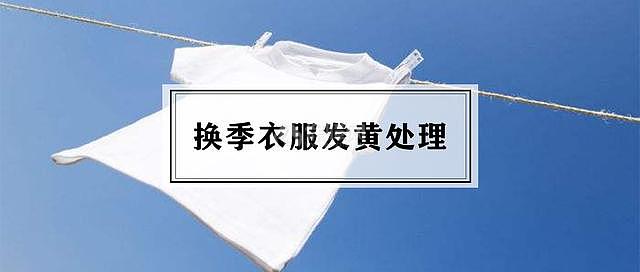 换季衣服发黄怎么洗 教你一招立即恢复如新